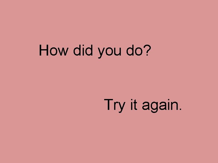 How did you do? Try it again. How did you do? Try it again.