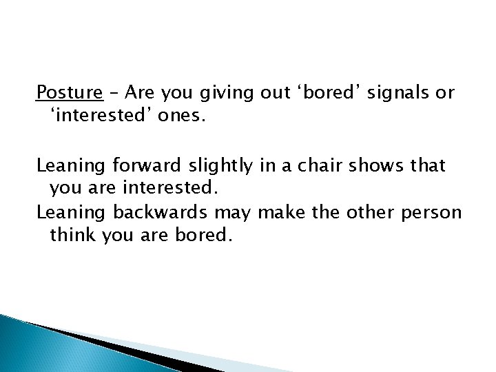 Posture – Are you giving out ‘bored’ signals or ‘interested’ ones. Leaning forward slightly Posture – Are you giving out ‘bored’ signals or ‘interested’ ones. Leaning forward slightly