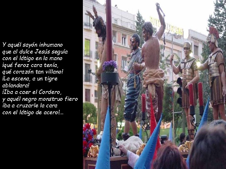 Y aquél sayón inhumano que al dulce Jesús seguía con el látigo en la