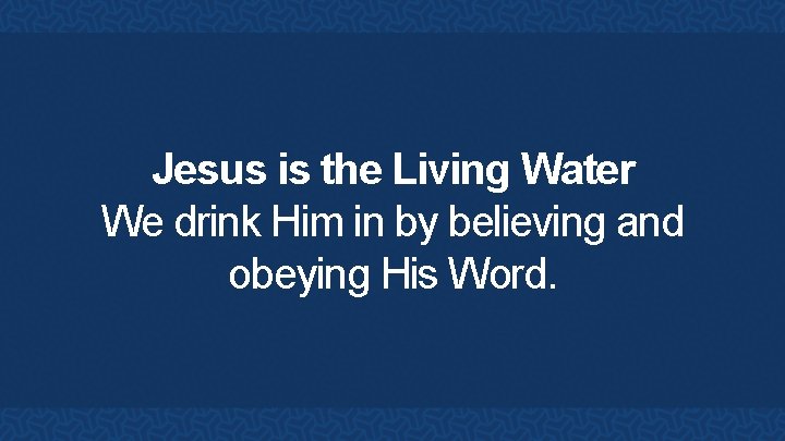 Jesus is the Living Water We drink Him in by believing and obeying His