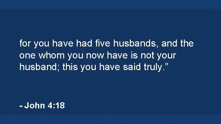 for you have had five husbands, and the one whom you now have is