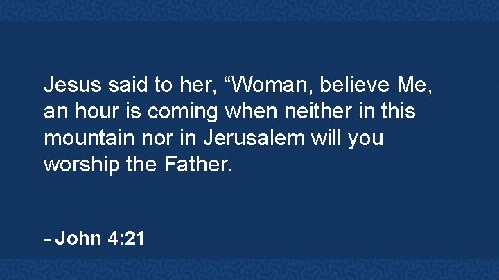 Jesus said to her, “Woman, believe Me, an hour is coming when neither in