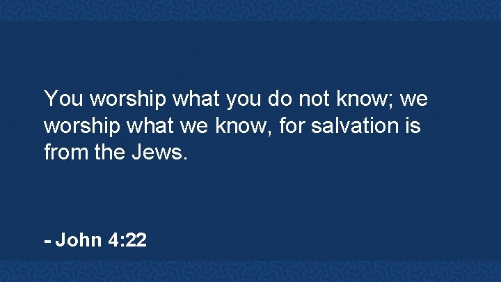 You worship what you do not know; we worship what we know, for salvation