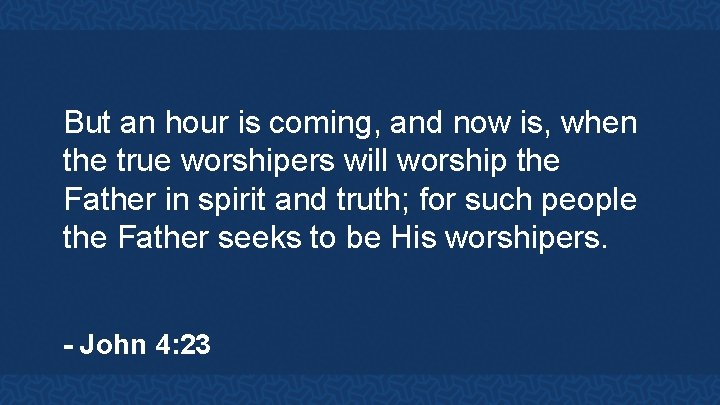 But an hour is coming, and now is, when the true worshipers will worship