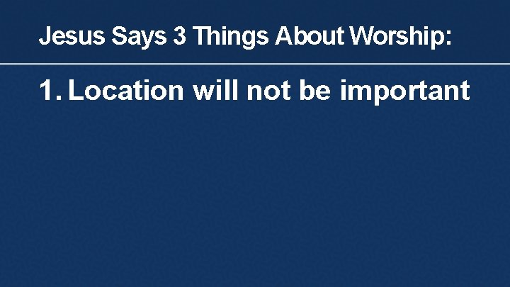 Jesus Says 3 Things About Worship: 1. Location will not be important 