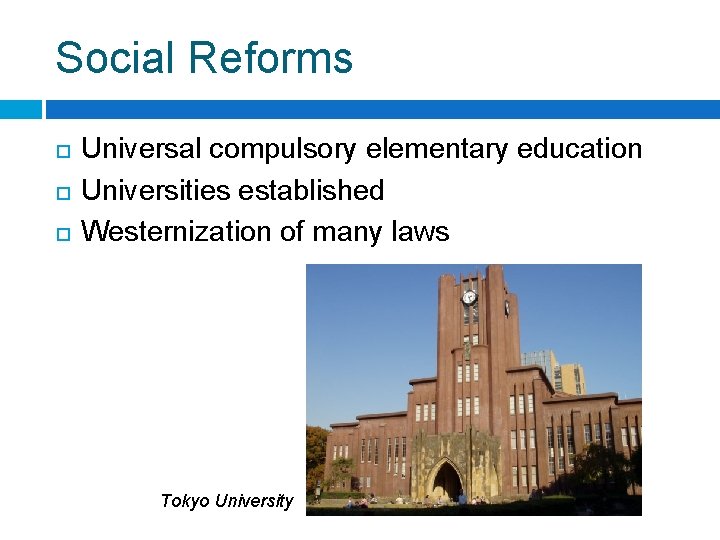 Social Reforms Universal compulsory elementary education Universities established Westernization of many laws Tokyo University