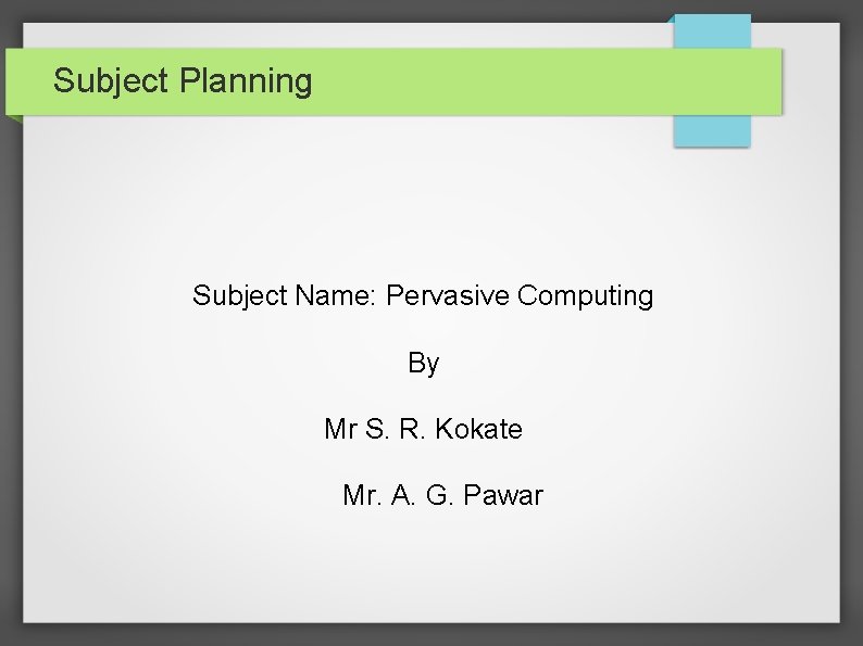 Subject Planning Subject Name: Pervasive Computing By Mr S. R. Kokate Mr. A. G.