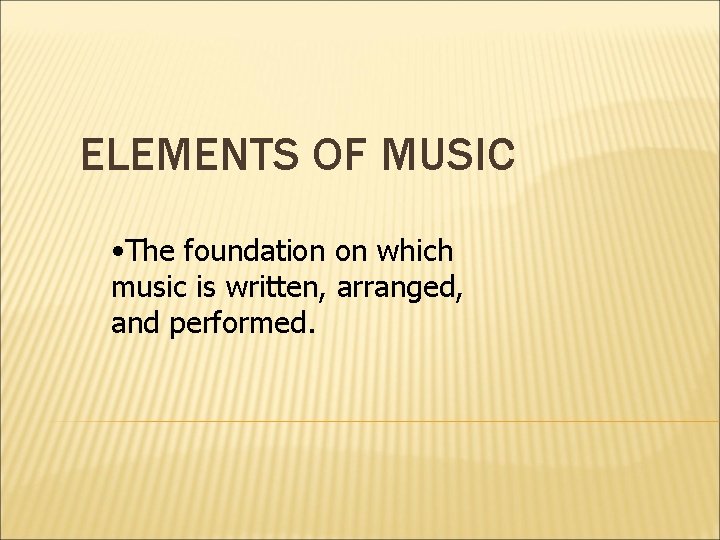 ELEMENTS OF MUSIC • The foundation on which music is written, arranged, and performed.