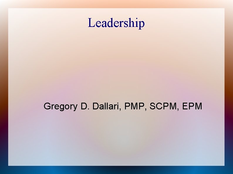 Leadership Gregory D. Dallari, PMP, SCPM, EPM 