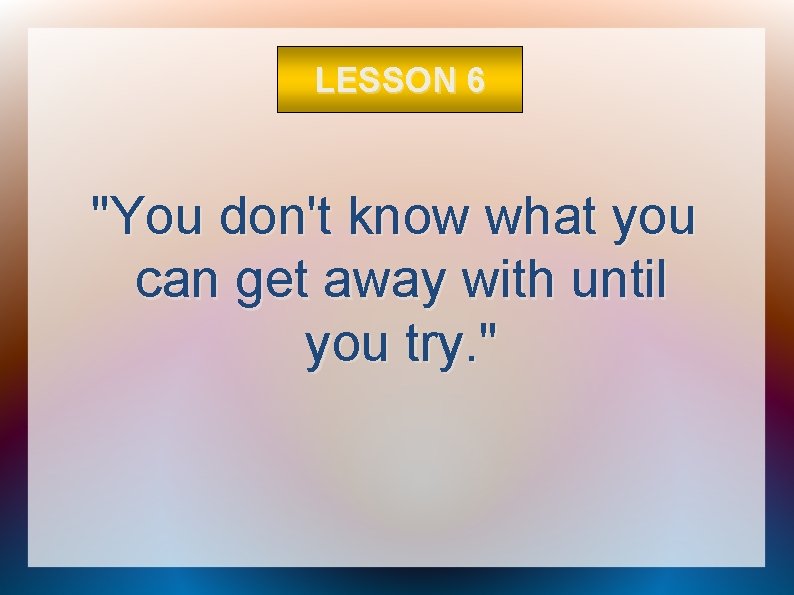 LESSON 6 "You don't know what you can get away with until you try.