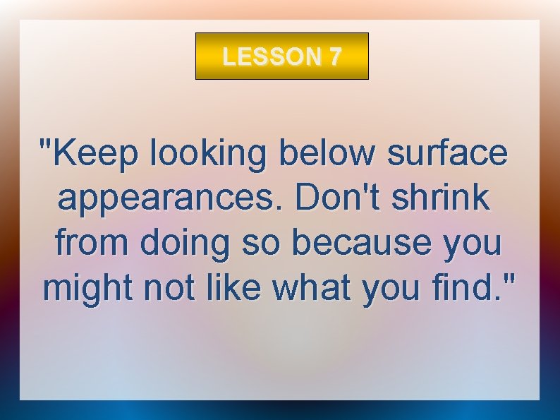 LESSON 7 "Keep looking below surface appearances. Don't shrink from doing so because you