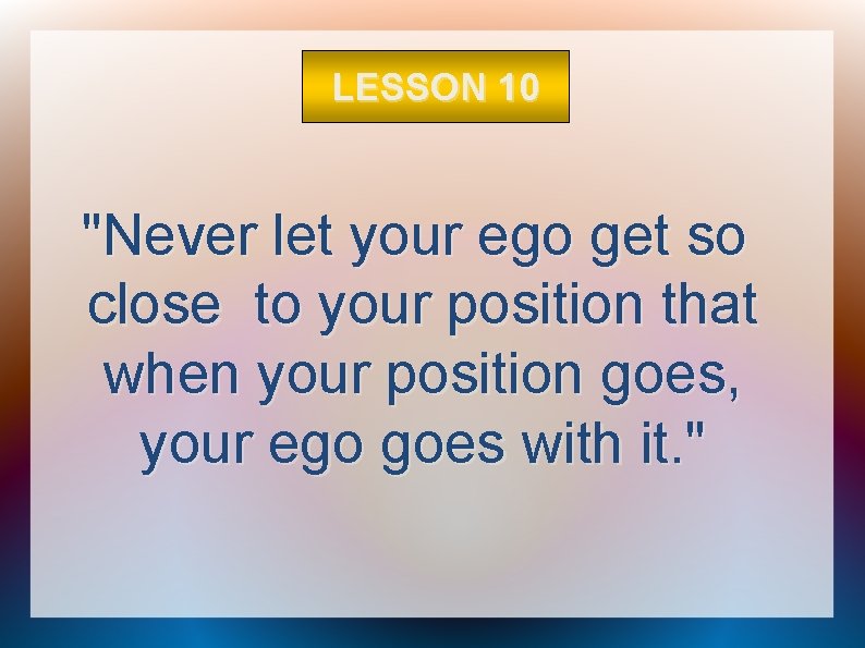 LESSON 10 "Never let your ego get so close to your position that when