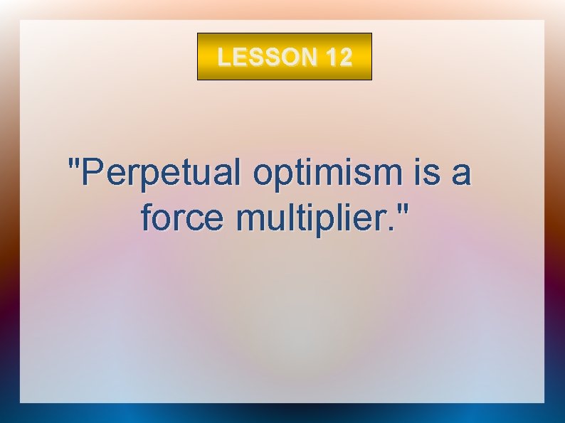 LESSON 12 "Perpetual optimism is a force multiplier. " 