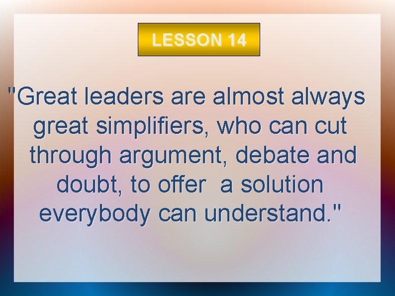 LESSON 14 "Great leaders are almost always great simplifiers, who can cut through argument,