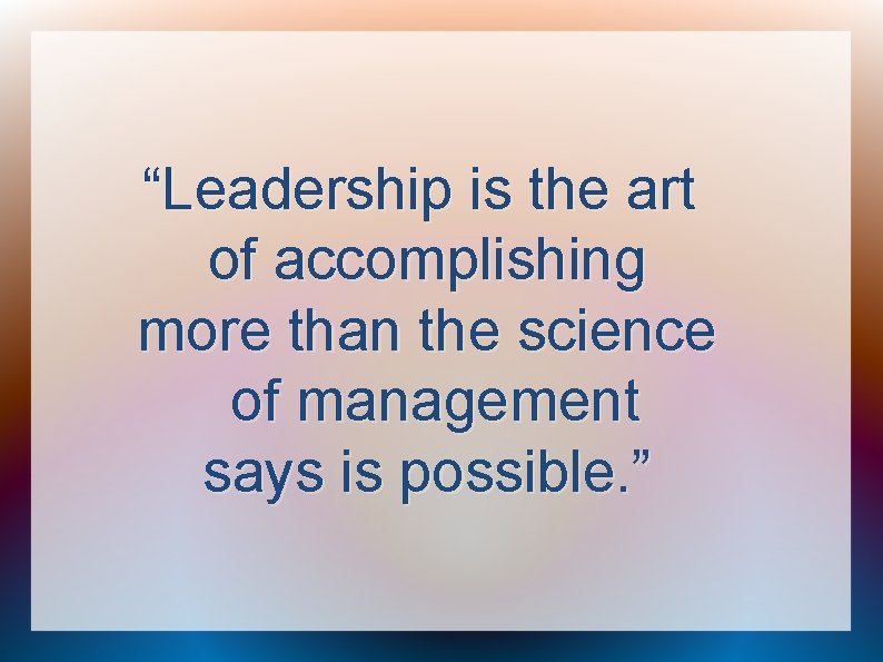 “Leadership is the art of accomplishing more than the science of management says is