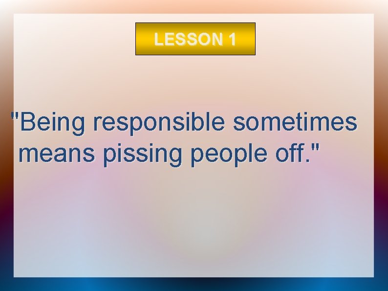 LESSON 1 "Being responsible sometimes means pissing people off. " 