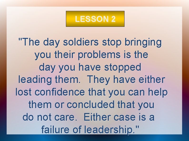 LESSON 2 "The day soldiers stop bringing you their problems is the day you