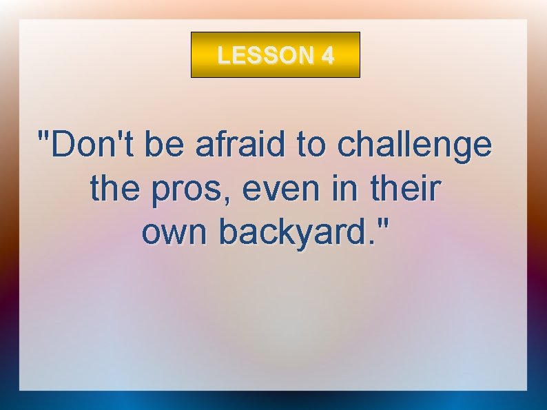 LESSON 4 "Don't be afraid to challenge the pros, even in their own backyard.