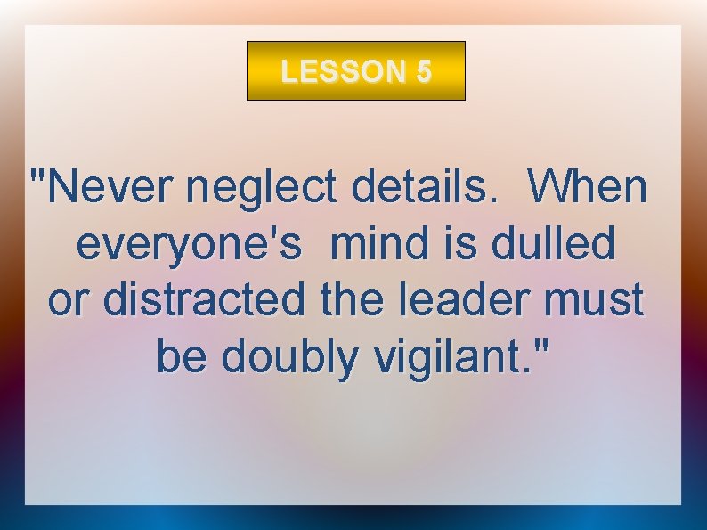 LESSON 5 "Never neglect details. When everyone's mind is dulled or distracted the leader