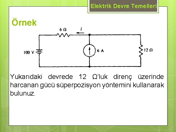 Elektrik Devre Temelleri Örnek Yukarıdaki devrede 12 Ω’luk direnç üzerinde harcanan gücü süperpozisyon yöntemini