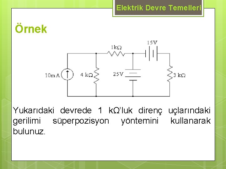 Elektrik Devre Temelleri Örnek Yukarıdaki devrede 1 kΩ’luk direnç uçlarındaki gerilimi süperpozisyon yöntemini kullanarak