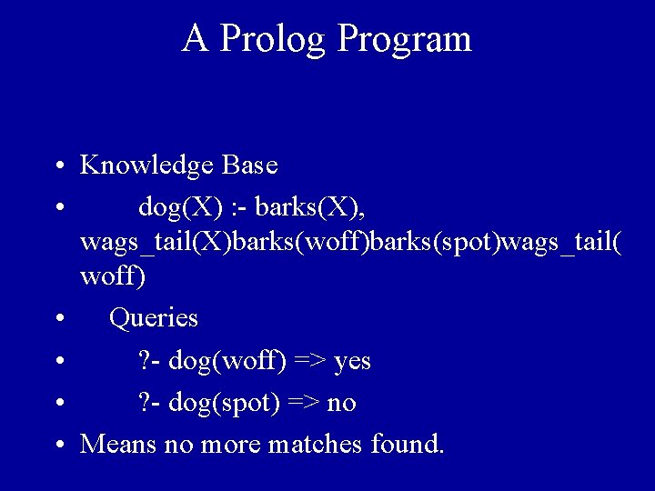 A Prolog Program • Knowledge Base • dog(X) : - barks(X), wags_tail(X)barks(woff)barks(spot)wags_tail( woff) •