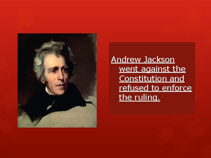 Andrew Jackson went against the Constitution and refused to enforce the ruling. Andrew Jackson went against the Constitution and refused to enforce the ruling.