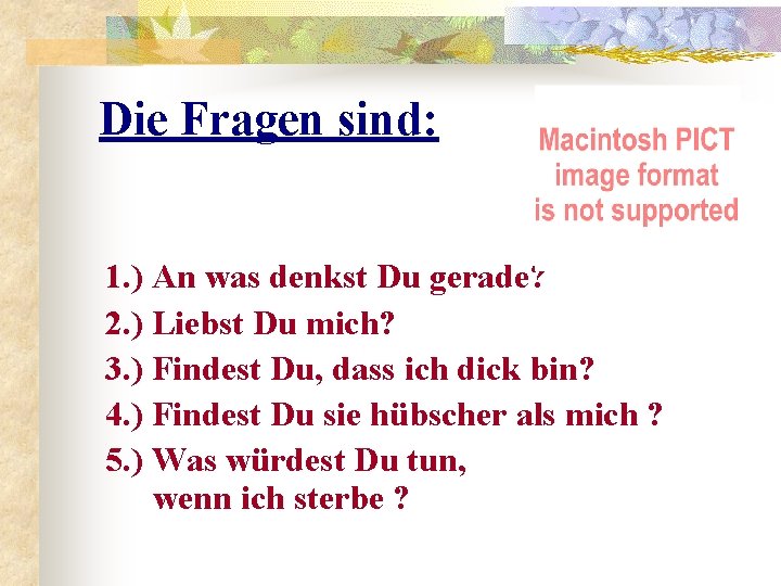 Die Fragen sind: 1. ) An was denkst Du gerade? 2. ) Liebst Du