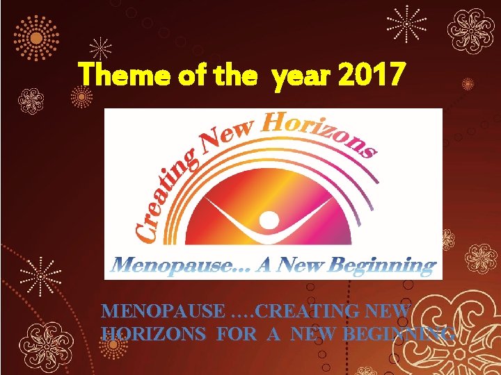 Theme of the year 2017 MENOPAUSE …. CREATING NEW HORIZONS FOR A NEW BEGINNING