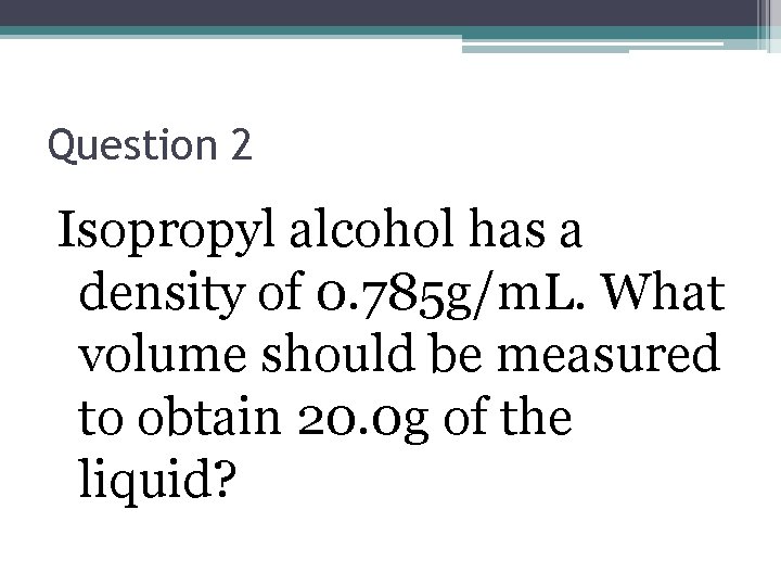 Question 2 Isopropyl alcohol has a density of 0. 785 g/m. L. What volume