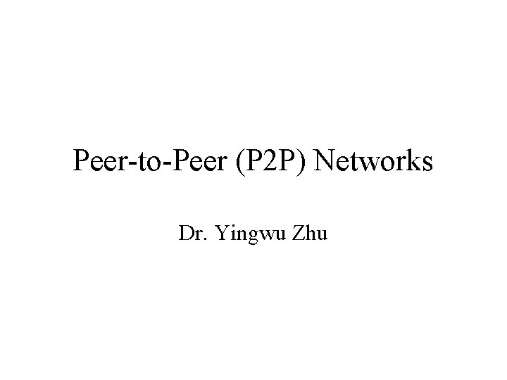 Peer-to-Peer (P 2 P) Networks Dr. Yingwu Zhu 