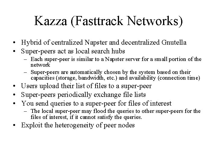 Kazza (Fasttrack Networks) • Hybrid of centralized Napster and decentralized Gnutella • Super-peers act