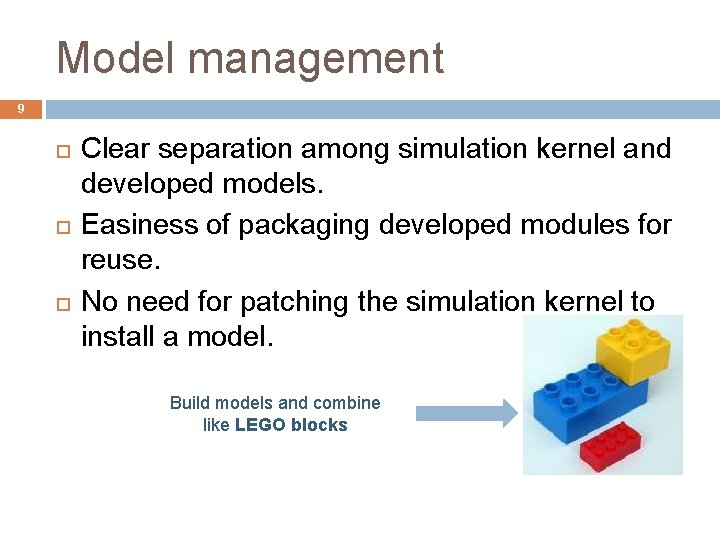 Model management 9 Clear separation among simulation kernel and developed models. Easiness of packaging