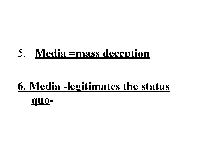  5. Media =mass deception 6. Media -legitimates the status quo- 