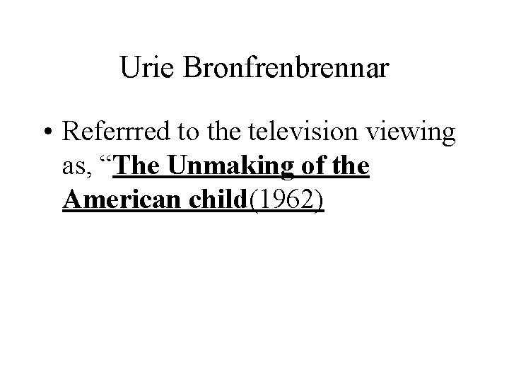 Urie Bronfrenbrennar • Referrred to the television viewing as, “The Unmaking of the American