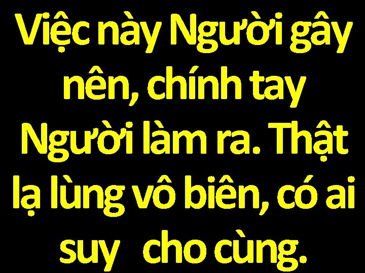 Việc này Người gây nên, chính tay Người làm ra. Thật lạ lùng vô