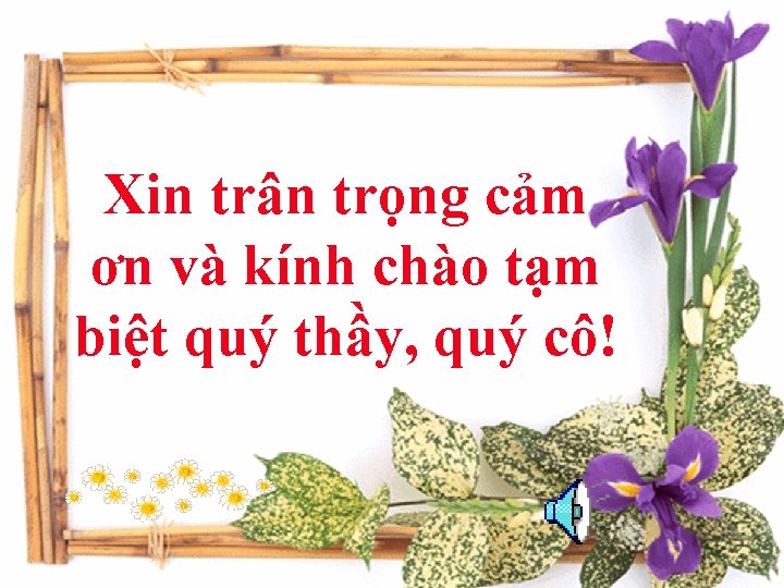 Xin trân trọng cảm ơn và kính chào tạm biệt quý thầy, quý cô!