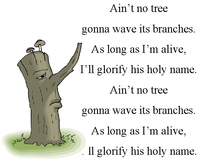 Ain’t no tree gonna wave its branches. As long as I’m alive, I’ll glorify
