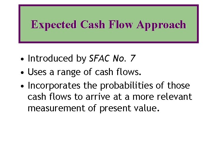 Expected Cash Flow Approach • Introduced by SFAC No. 7 • Uses a range