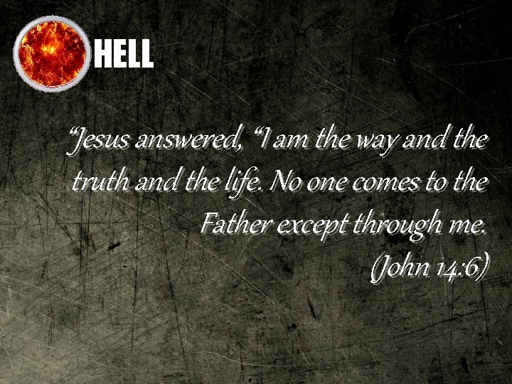 HELL “Jesus answered, “I am the way and the truth and the life. No