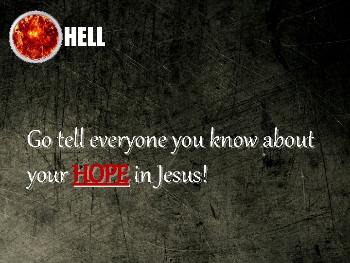 HELL Go tell everyone you know about your HOPE in Jesus! 