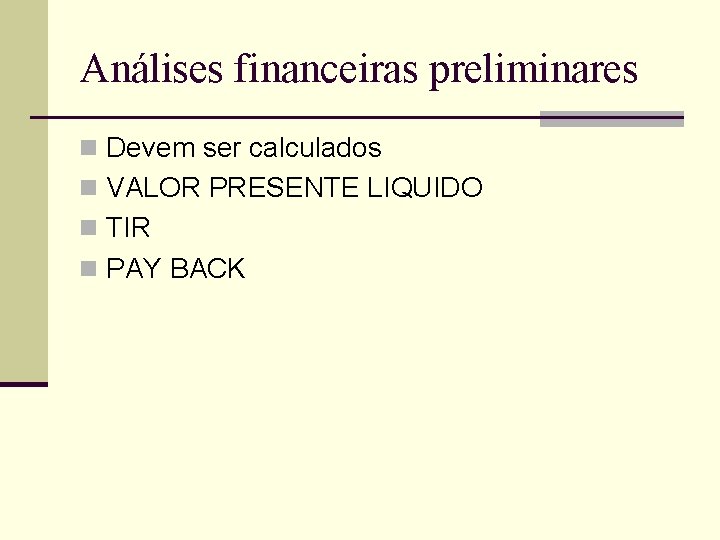 Análises financeiras preliminares n Devem ser calculados n VALOR PRESENTE LIQUIDO n TIR n