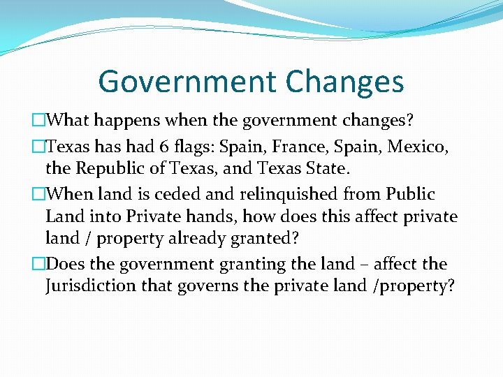 Government Changes �What happens when the government changes? �Texas had 6 flags: Spain, France,