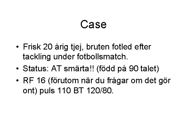 Case • Frisk 20 årig tjej, bruten fotled efter tackling under fotbollsmatch. • Status: