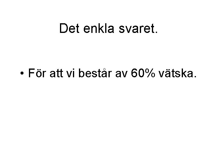 Det enkla svaret. • För att vi består av 60% vätska. 