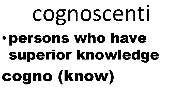 cognoscenti • persons who have superior knowledge cogno (know) 