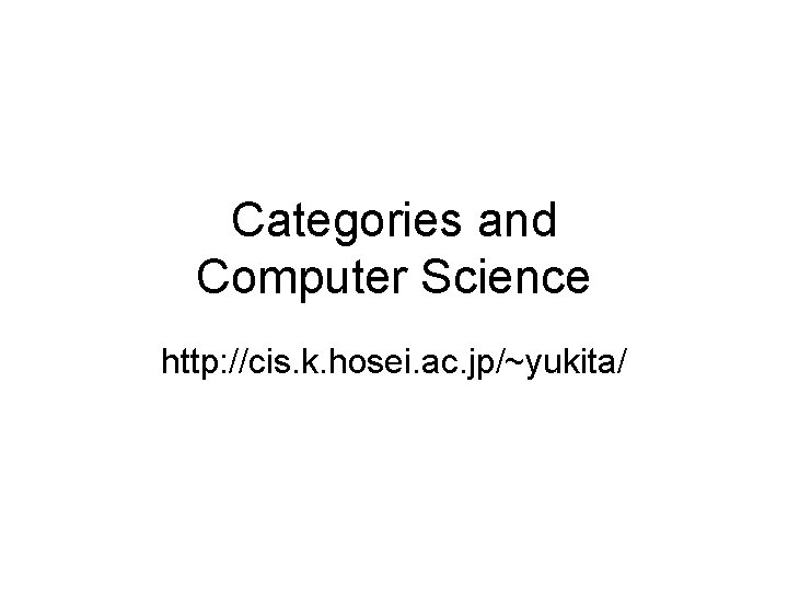 Categories and Computer Science http: //cis. k. hosei. ac. jp/~yukita/ 