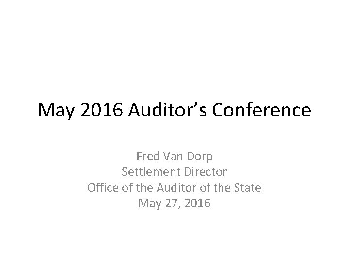 May 2016 Auditor’s Conference Fred Van Dorp Settlement Director Office of the Auditor of