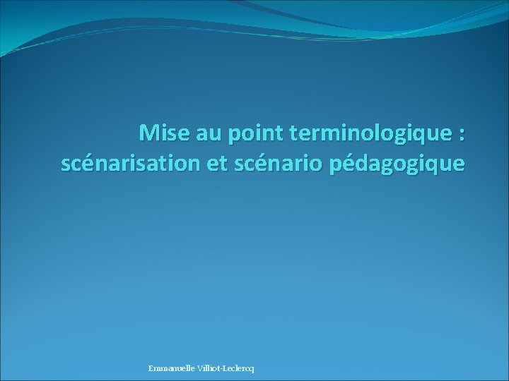 Mise au point terminologique : scénarisation et scénario pédagogique Emmanuelle Villiot-Leclercq 