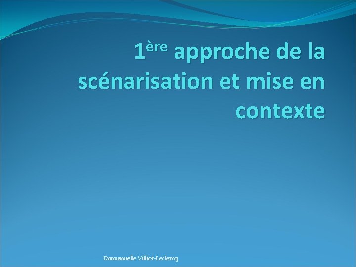 ère 1 approche de la scénarisation et mise en contexte Emmanuelle Villiot-Leclercq 